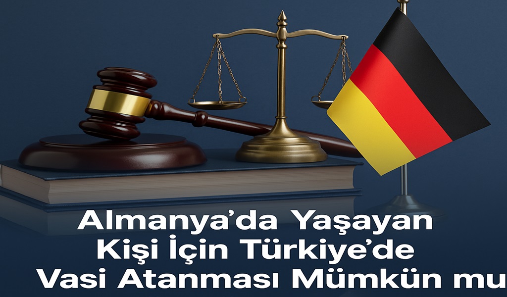 Almanya’da Yaşayan Kişi İçin Türkiye’de Vasi Atanması Mümkün mü?